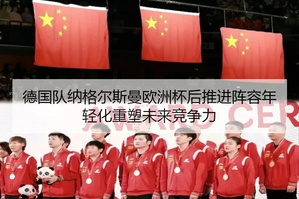 德国队纳格尔斯曼欧洲杯后推进阵容年轻化重塑未来竞争力