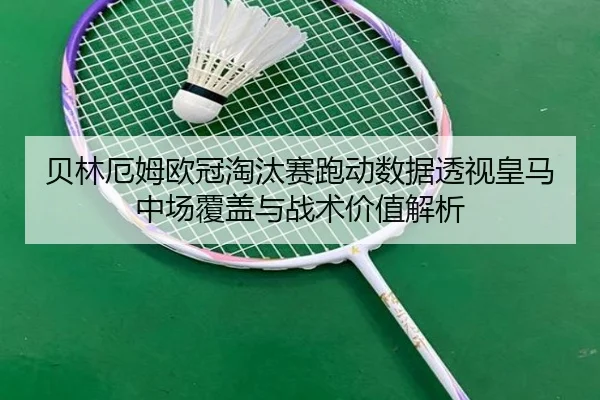 贝林厄姆欧冠淘汰赛跑动数据透视皇马中场覆盖与战术价值解析