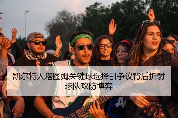 凯尔特人塔图姆关键球选择引争议背后折射球队攻防博弈