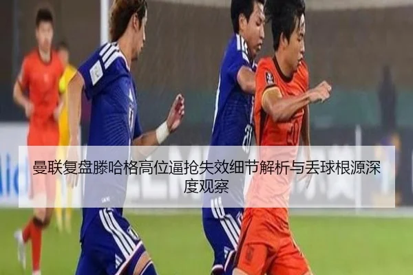 曼联复盘滕哈格高位逼抢失效细节解析与丢球根源深度观察